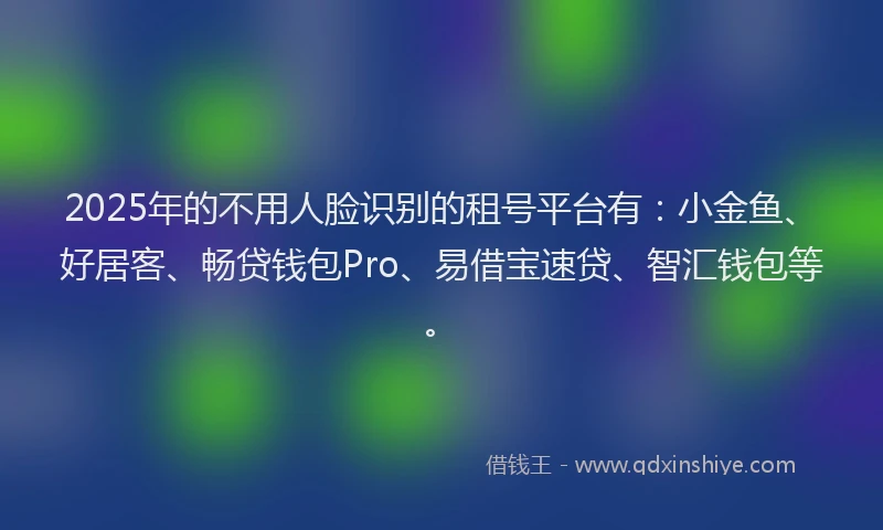 2025年的不用人脸识别的租号平台有：小金鱼、好居客、畅贷钱包Pro、易借宝速贷、智汇钱包等。