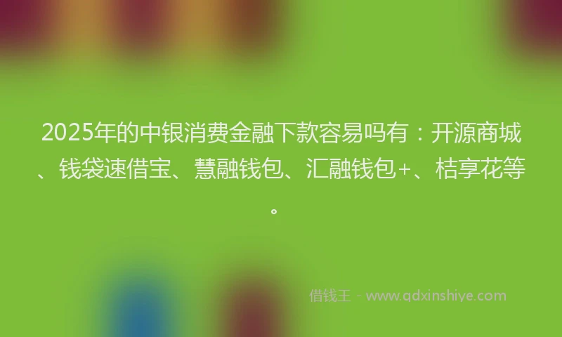 2025年的中银消费金融下款容易吗有：开源商城、钱袋速借宝、慧融钱包、汇融钱包+、桔享花等。