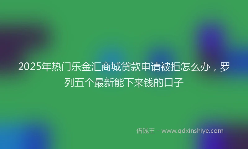 2025年热门乐金汇商城贷款申请被拒怎么办，罗列五个最新能下来钱的口子
