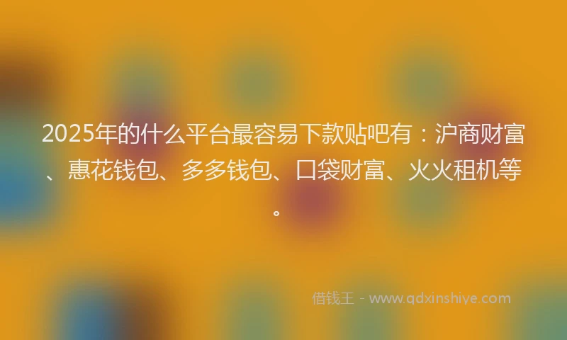 2025年的什么平台最容易下款贴吧有：沪商财富、惠花钱包、多多钱包、口袋财富、火火租机等。