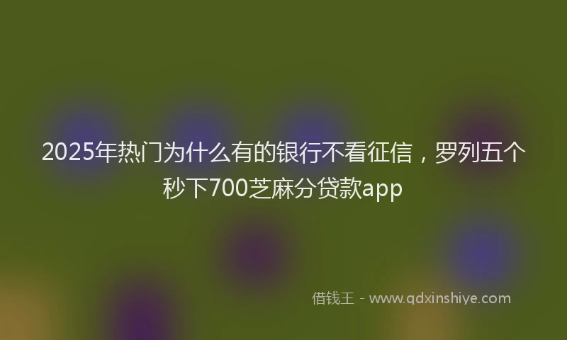 2025年热门为什么有的银行不看征信，罗列五个秒下700芝麻分贷款app