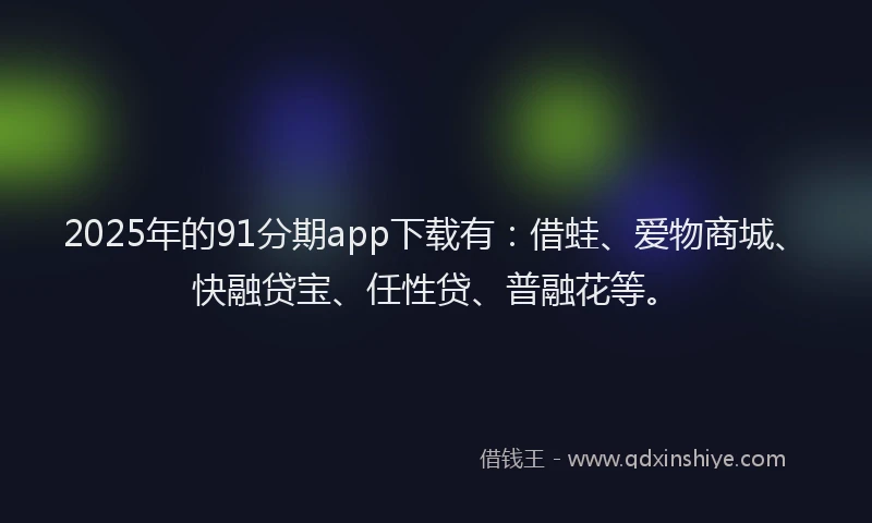 2025年的91分期app下载有：借蛙、爱物商城、快融贷宝、任性贷、普融花等。