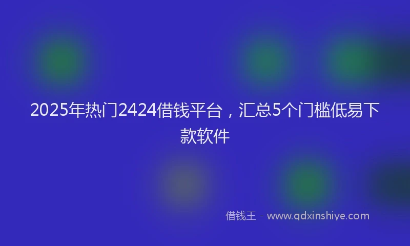 2025年热门2424借钱平台，汇总5个门槛低易下款软件