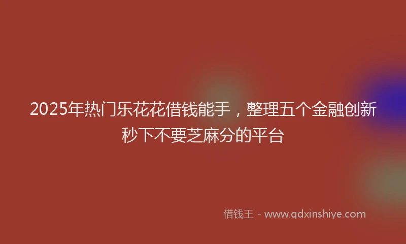 2025年热门乐花花借钱能手，整理五个金融创新秒下不要芝麻分的平台
