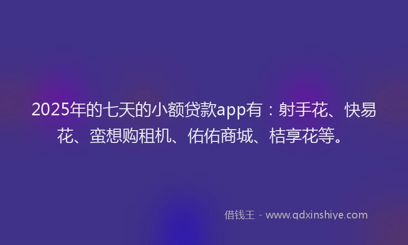 2025年的七天的小额贷款app有：射手花、快易花、蛮想购租机、佑佑商城、桔享花等。