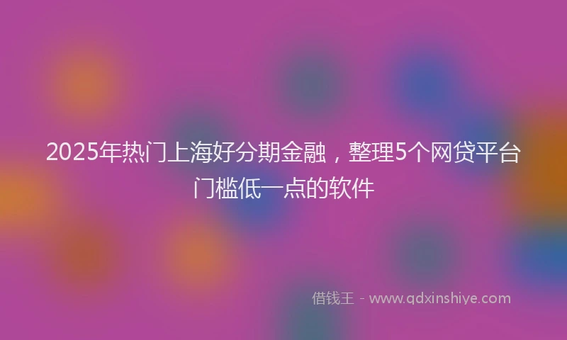 2025年热门上海好分期金融，整理5个网贷平台门槛低一点的软件