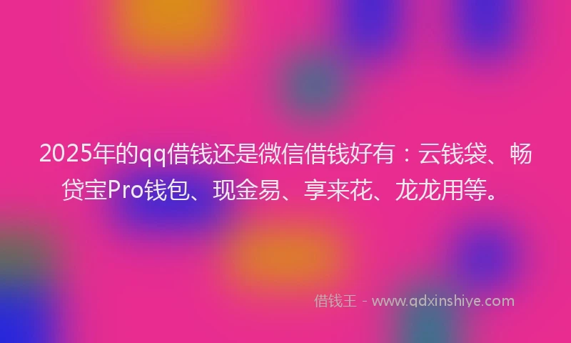 2025年的qq借钱还是微信借钱好有：云钱袋、畅贷宝Pro钱包、现金易、享来花、龙龙用等。