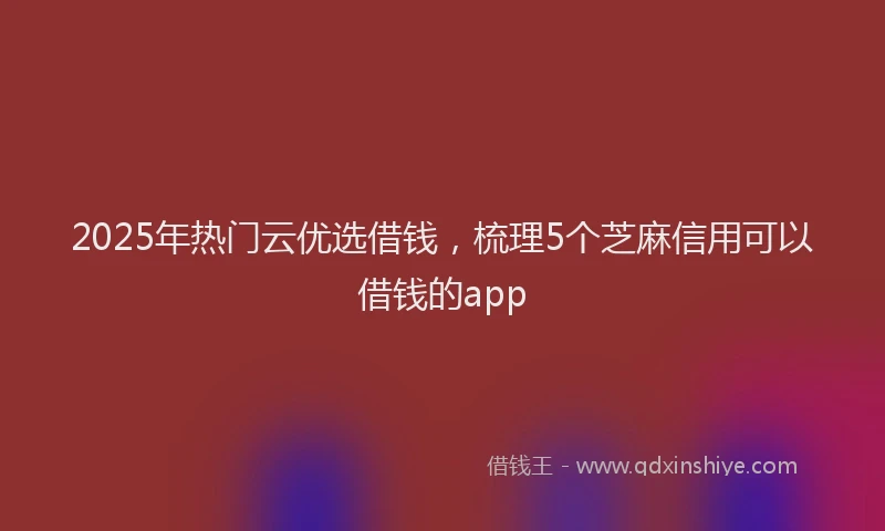 2025年热门云优选借钱，梳理5个芝麻信用可以借钱的app