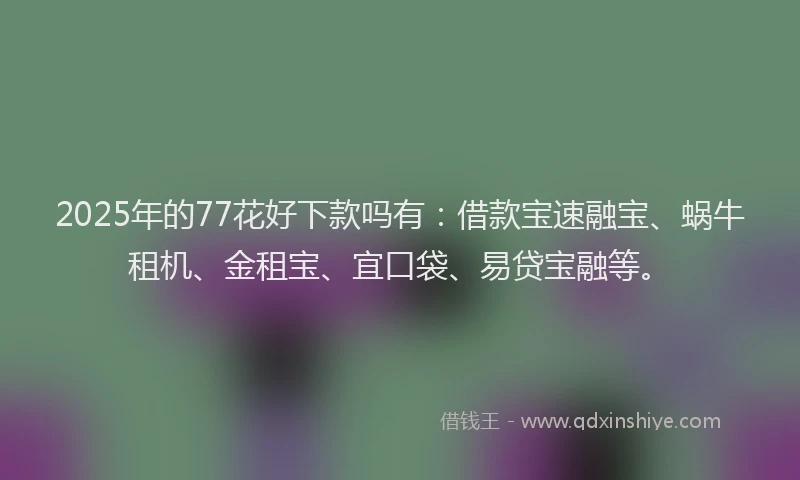 2025年的77花好下款吗有：借款宝速融宝、蜗牛租机、金租宝、宜口袋、易贷宝融等。