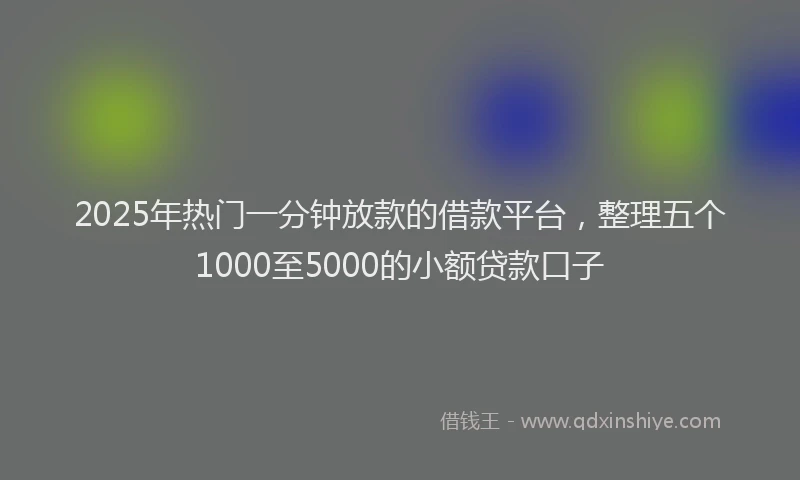 2025年热门一分钟放款的借款平台，整理五个1000至5000的小额贷款口子