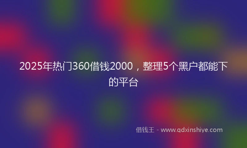 2025年热门360借钱2000，整理5个黑户都能下的平台