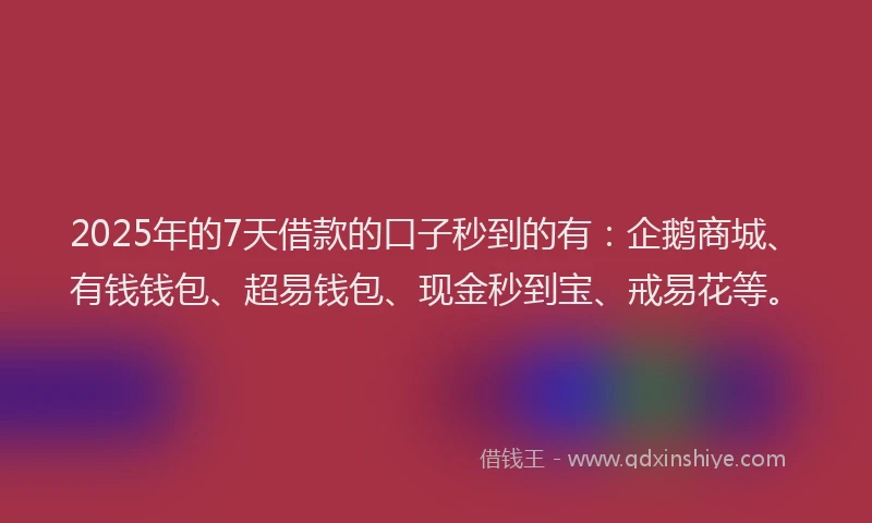 2025年的7天借款的口子秒到的有：企鹅商城、有钱钱包、超易钱包、现金秒到宝、戒易花等。