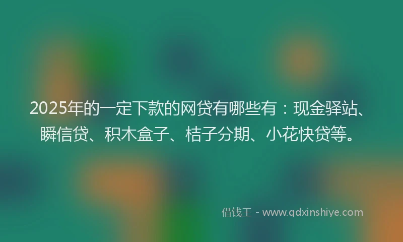 2025年的一定下款的网贷有哪些有：现金驿站、瞬信贷、积木盒子、桔子分期、小花快贷等。