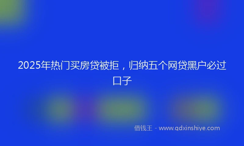 2025年热门买房贷被拒，归纳五个网贷黑户必过口子