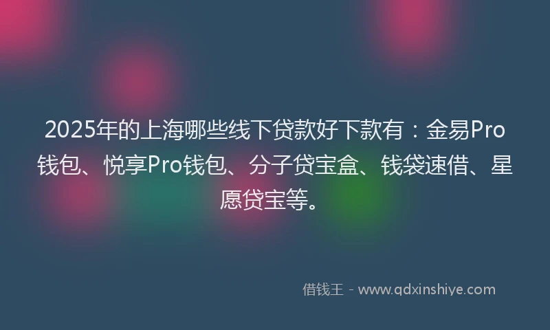 2025年的上海哪些线下贷款好下款有：金易Pro钱包、悦享Pro钱包、分子贷宝盒、钱袋速借、星愿贷宝等。