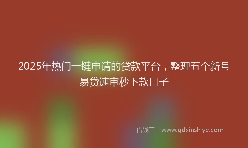 2025年热门一键申请的贷款平台，整理五个新号易贷速审秒下款口子