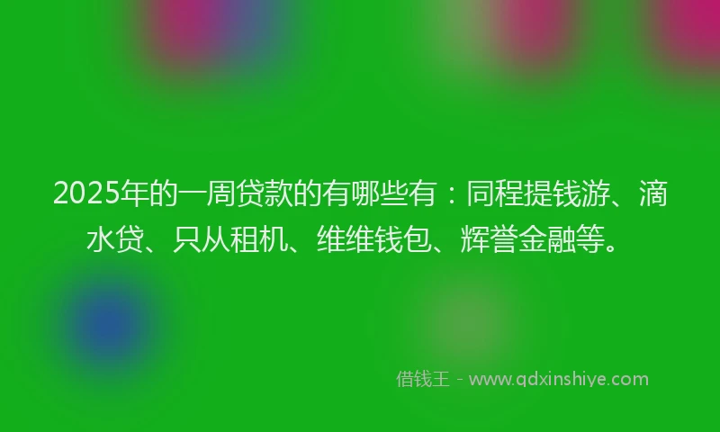 2025年的一周贷款的有哪些有：同程提钱游、滴水贷、只从租机、维维钱包、辉誉金融等。