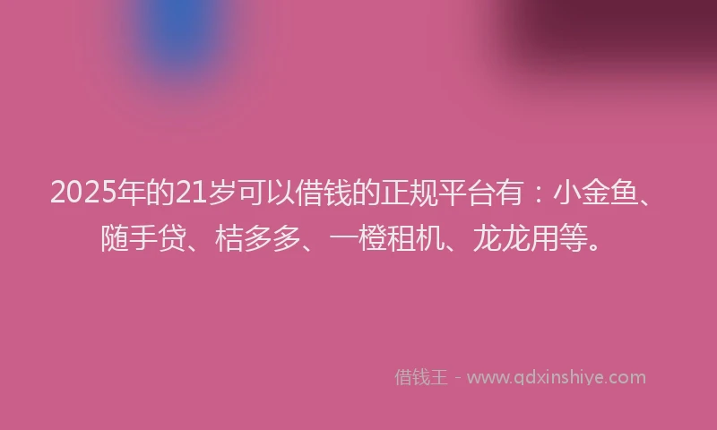 2025年的21岁可以借钱的正规平台有：小金鱼、随手贷、桔多多、一橙租机、龙龙用等。