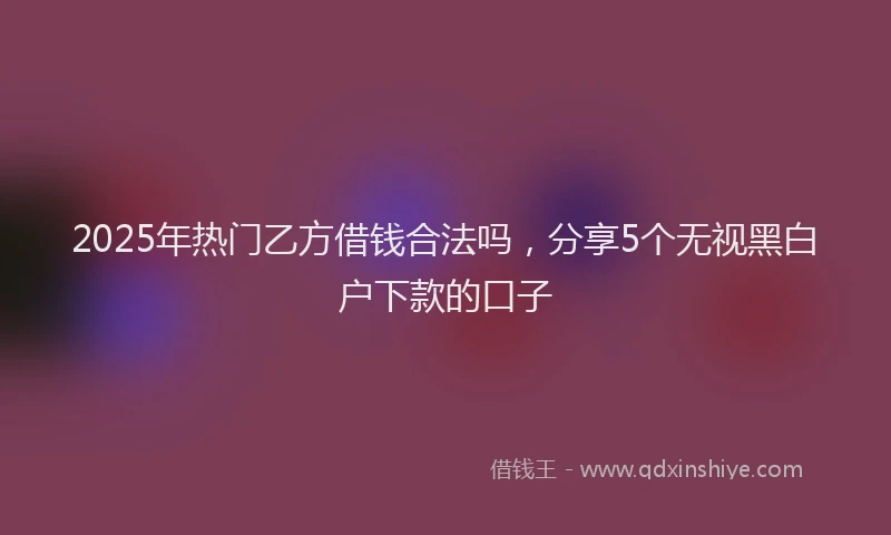 2025年热门乙方借钱合法吗，分享5个无视黑白户下款的口子