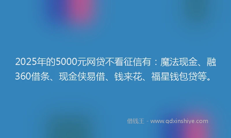 2025年的5000元网贷不看征信有：魔法现金、融360借条、现金侠易借、钱来花、福星钱包贷等。