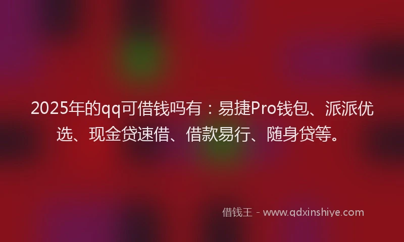2025年的qq可借钱吗有：易捷Pro钱包、派派优选、现金贷速借、借款易行、随身贷等。