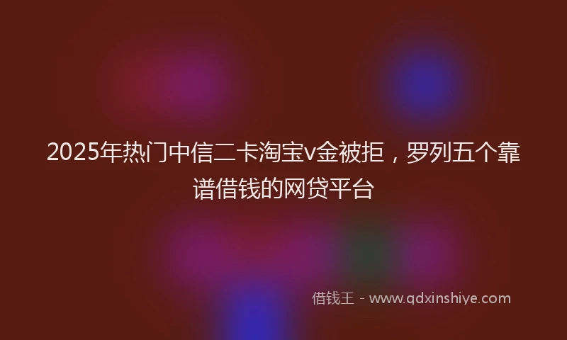 2025年热门中信二卡淘宝v金被拒，罗列五个靠谱借钱的网贷平台