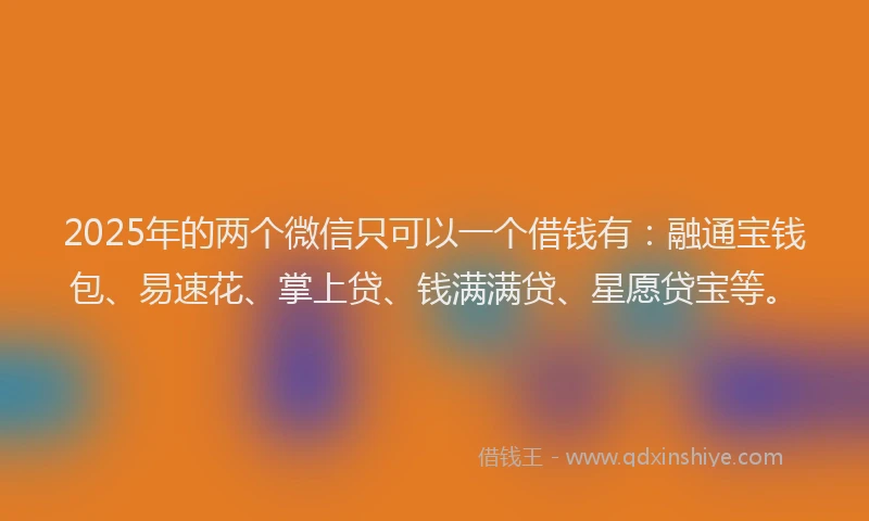 2025年的两个微信只可以一个借钱有：融通宝钱包、易速花、掌上贷、钱满满贷、星愿贷宝等。