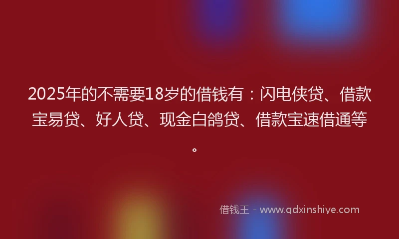 2025年的不需要18岁的借钱有：闪电侠贷、借款宝易贷、好人贷、现金白鸽贷、借款宝速借通等。