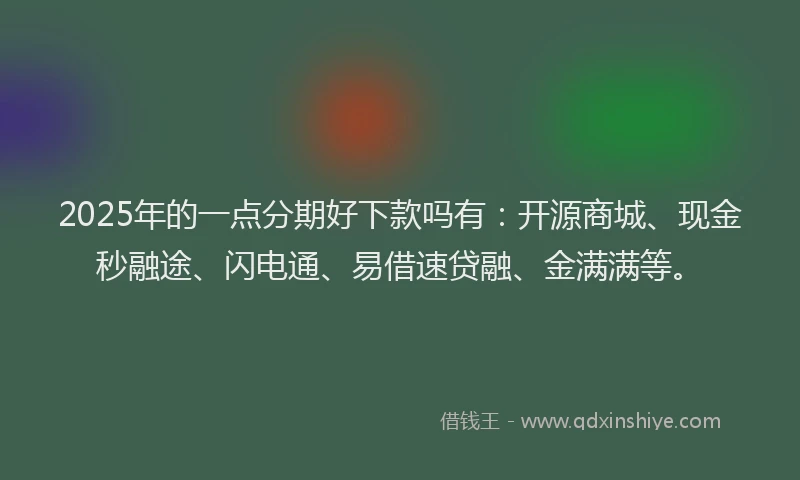 2025年的一点分期好下款吗有：开源商城、现金秒融途、闪电通、易借速贷融、金满满等。