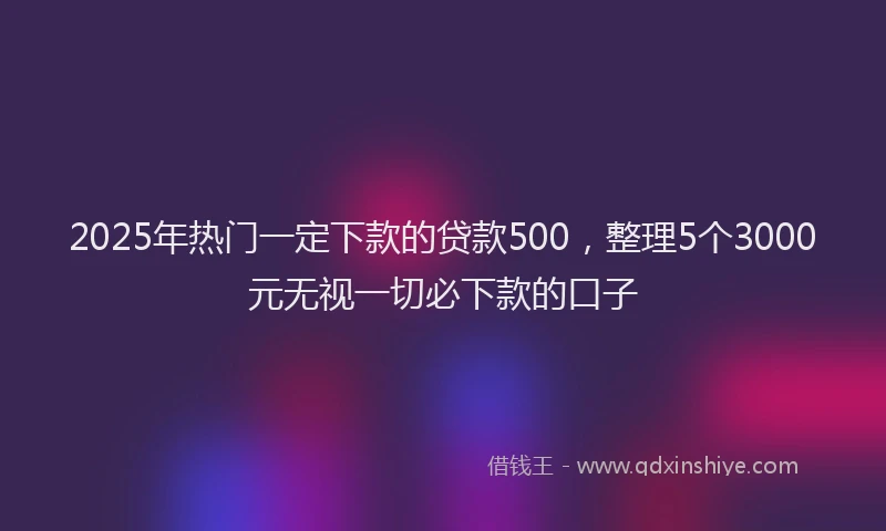 2025年热门一定下款的贷款500，整理5个3000元无视一切必下款的口子