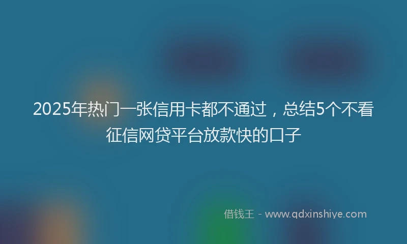 2025年热门一张信用卡都不通过，总结5个不看征信网贷平台放款快的口子