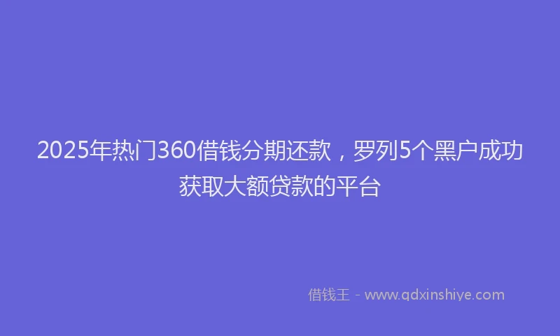 2025年热门360借钱分期还款，罗列5个黑户成功获取大额贷款的平台