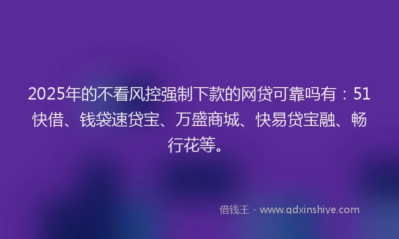 2025年的不看风控强制下款的网贷可靠吗有：51快借、钱袋速贷宝、万盛商城、快易贷宝融、畅行花等。