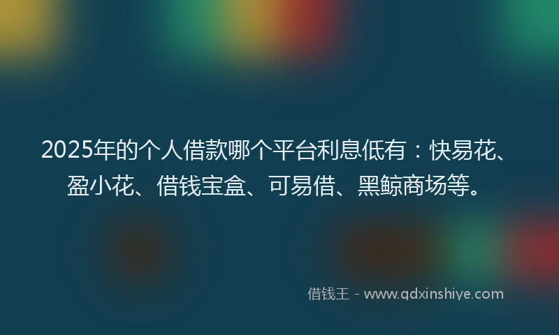 2025年的个人借款哪个平台利息低有：快易花、盈小花、借钱宝盒、可易借、黑鲸商场等。