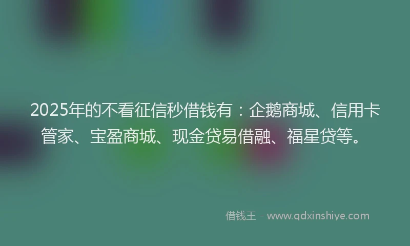2025年的不看征信秒借钱有：企鹅商城、信用卡管家、宝盈商城、现金贷易借融、福星贷等。
