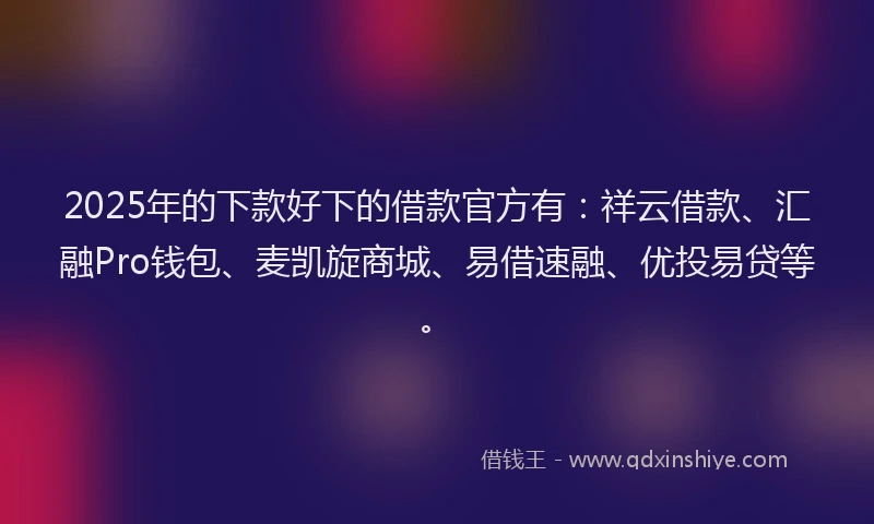 2025年的下款好下的借款官方有：祥云借款、汇融Pro钱包、麦凯旋商城、易借速融、优投易贷等。