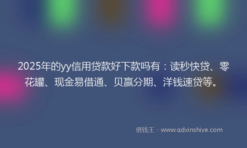 2025年的yy信用贷款好下款吗有：读秒快贷、零花罐、现金易借通、贝赢分期、洋钱速贷等。