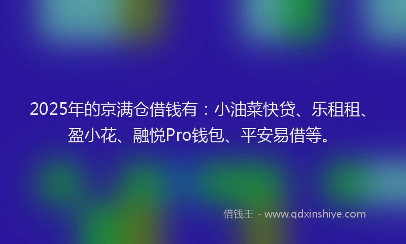 2025年的京满仓借钱有：小油菜快贷、乐租租、盈小花、融悦Pro钱包、平安易借等。