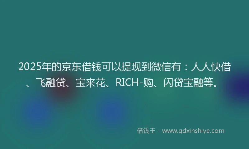 2025年的京东借钱可以提现到微信有：人人快借、飞融贷、宝来花、RICH-购、闪贷宝融等。