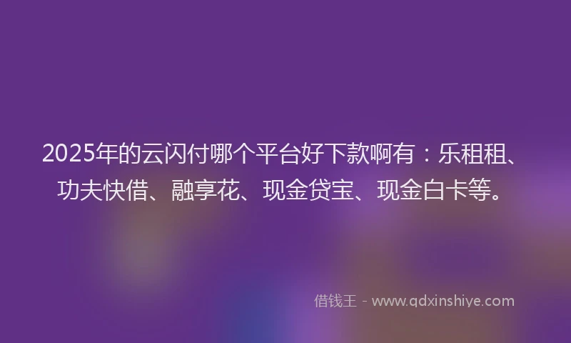 2025年的云闪付哪个平台好下款啊有：乐租租、功夫快借、融享花、现金贷宝、现金白卡等。