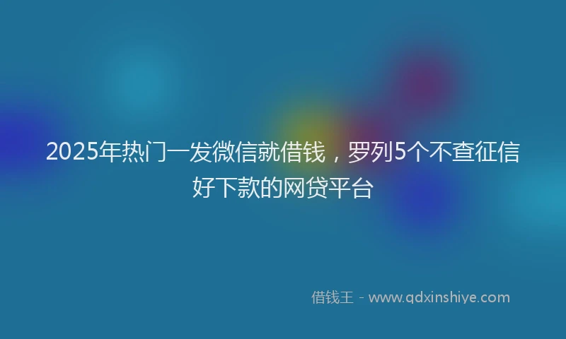 2025年热门一发微信就借钱，罗列5个不查征信好下款的网贷平台