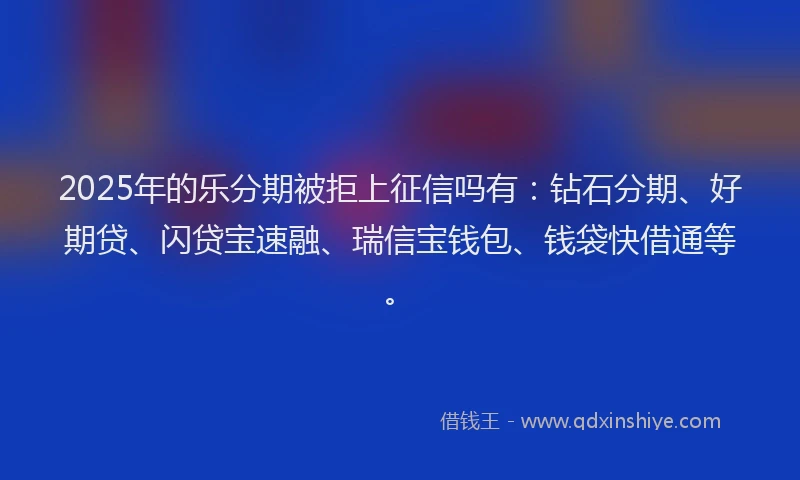 2025年的乐分期被拒上征信吗有：钻石分期、好期贷、闪贷宝速融、瑞信宝钱包、钱袋快借通等。