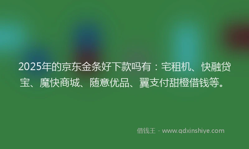 2025年的京东金条好下款吗有：宅租机、快融贷宝、魔快商城、随意优品、翼支付甜橙借钱等。