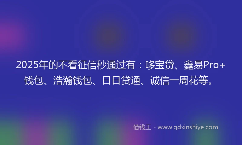 2025年的不看征信秒通过有：哆宝贷、鑫易Pro+钱包、浩瀚钱包、日日贷通、诚信一周花等。