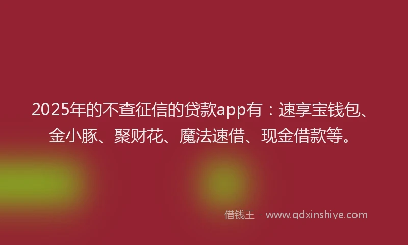 2025年的不查征信的贷款app有：速享宝钱包、金小豚、聚财花、魔法速借、现金借款等。
