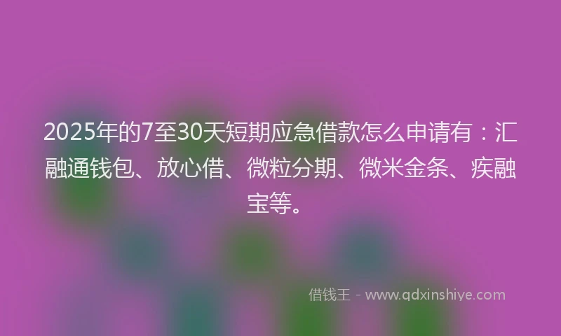2025年的7至30天短期应急借款怎么申请有：汇融通钱包、放心借、微粒分期、微米金条、疾融宝等。