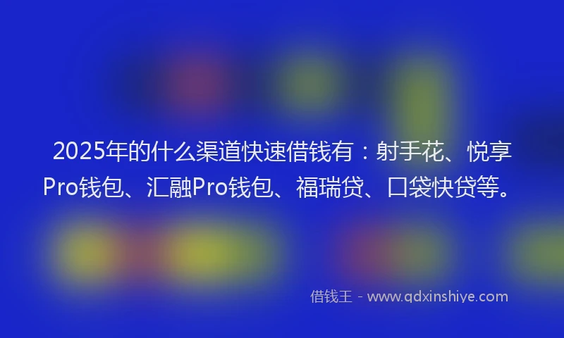 2025年的什么渠道快速借钱有：射手花、悦享Pro钱包、汇融Pro钱包、福瑞贷、口袋快贷等。