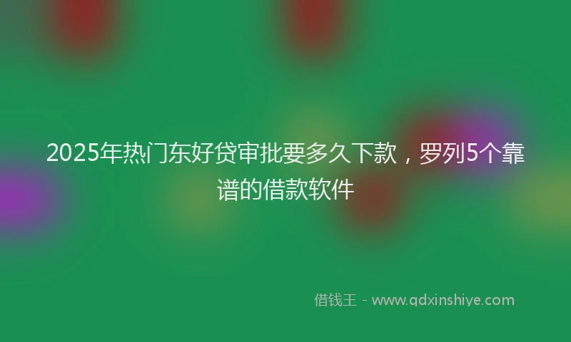 2025年热门东好贷审批要多久下款，罗列5个靠谱的借款软件