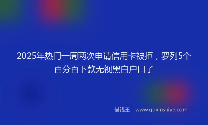 2025年热门一周两次申请信用卡被拒，罗列5个百分百下款无视黑白户口子