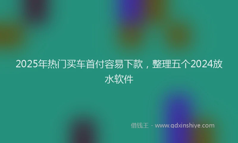 2025年热门买车首付容易下款，整理五个2024放水软件